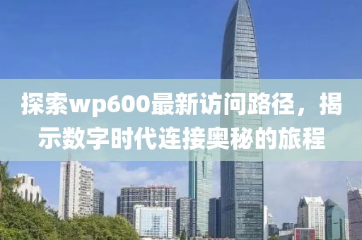 探索wp600最新访问路径，揭示数字时代连接奥秘的旅程