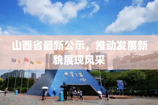 山西省最新公示，推动发展新貌展现风采