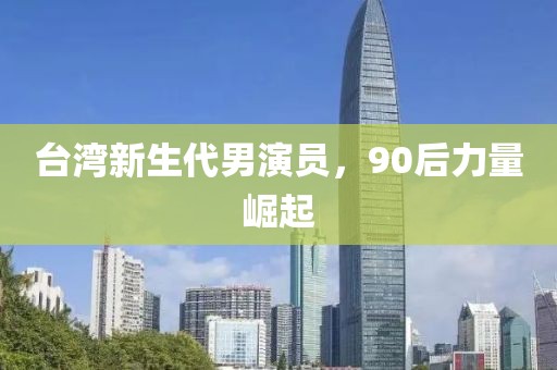 台湾新生代男演员，90后力量崛起