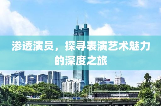渗透演员，探寻表演艺术魅力的深度之旅