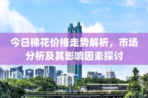 今日棉花价格走势解析，市场分析及其影响因素探讨