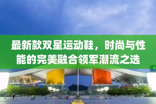 最新款双星运动鞋，时尚与性能的完美融合领军潮流之选