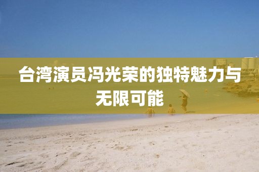 台湾演员冯光荣的独特魅力与无限可能