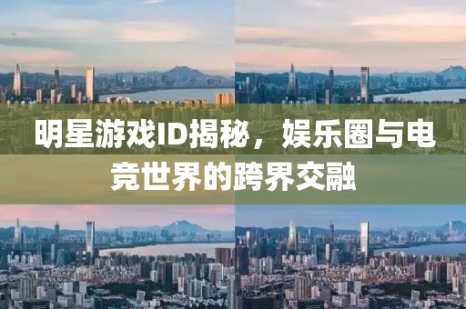 明星游戏ID揭秘，娱乐圈与电竞世界的跨界交融