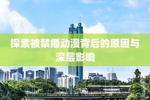 探索被禁播动漫背后的原因与深层影响