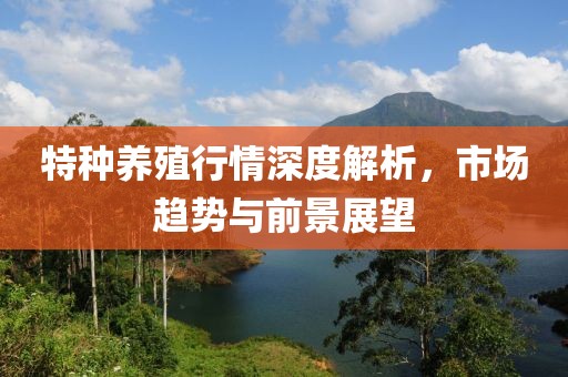 特种养殖行情深度解析，市场趋势与前景展望