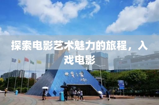 探索电影艺术魅力的旅程，入戏电影