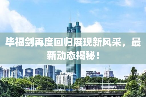 毕福剑再度回归展现新风采，最新动态揭秘！