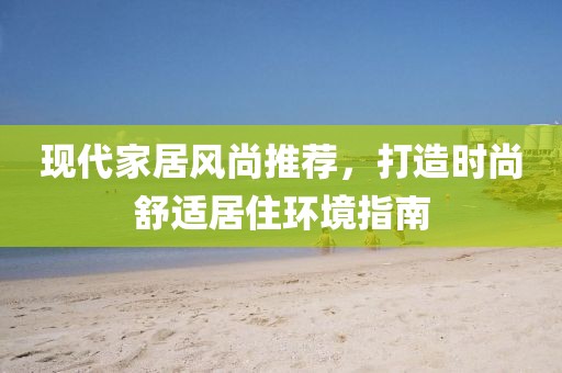 现代家居风尚推荐，打造时尚舒适居住环境指南