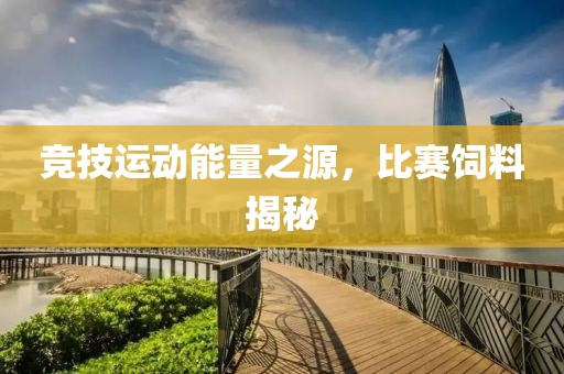 竞技运动能量之源，比赛饲料揭秘