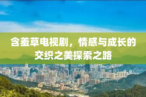 含羞草电视剧，情感与成长的交织之美探索之路