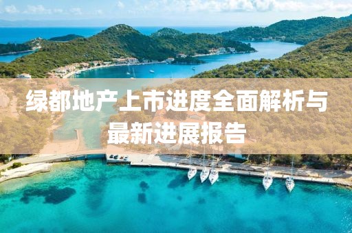 绿都地产上市进度全面解析与最新进展报告