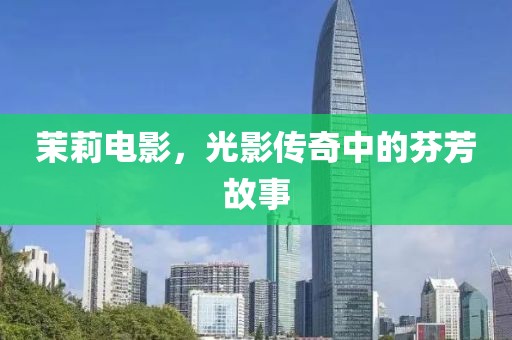 茉莉电影，光影传奇中的芬芳故事