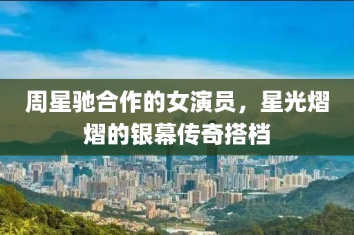 周星驰合作的女演员，星光熠熠的银幕传奇搭档