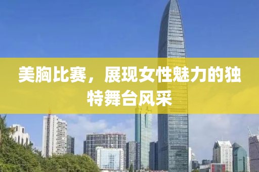 美胸比赛，展现女性魅力的独特舞台风采