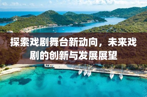 探索戏剧舞台新动向，未来戏剧的创新与发展展望