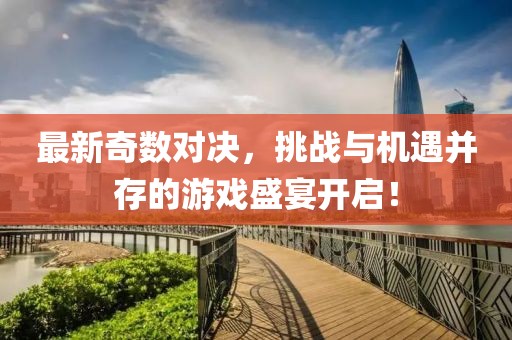 最新奇数对决，挑战与机遇并存的游戏盛宴开启！