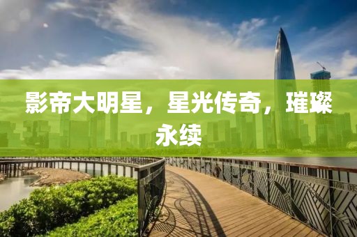 影帝大明星，星光传奇，璀璨永续