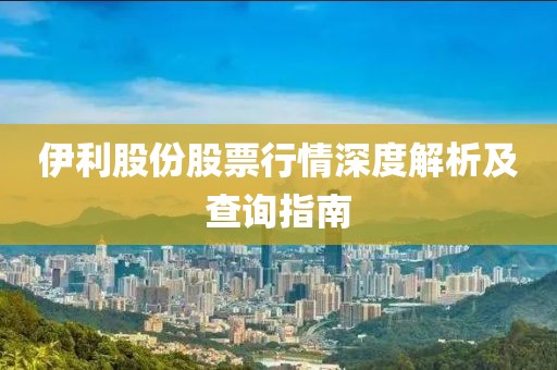 伊利股份股票行情深度解析及查询指南