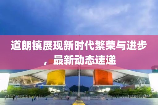 道朗镇展现新时代繁荣与进步，最新动态速递