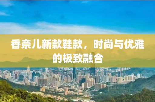香奈儿新款鞋款，时尚与优雅的极致融合
