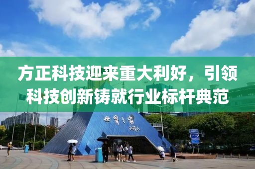 方正科技迎来重大利好，引领科技创新铸就行业标杆典范