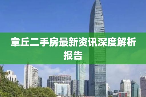 章丘二手房最新资讯深度解析报告