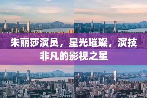 朱丽莎演员，星光璀璨，演技非凡的影视之星