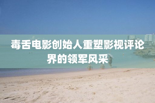 毒舌电影创始人重塑影视评论界的领军风采