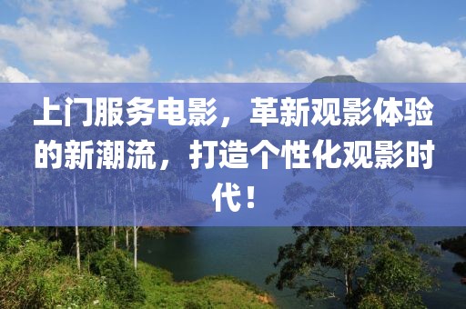 上门服务电影，革新观影体验的新潮流，打造个性化观影时代！