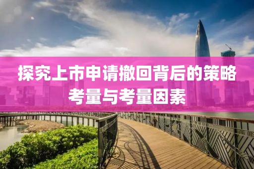 探究上市申请撤回背后的策略考量与考量因素