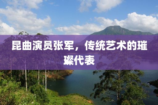 昆曲演员张军，传统艺术的璀璨代表