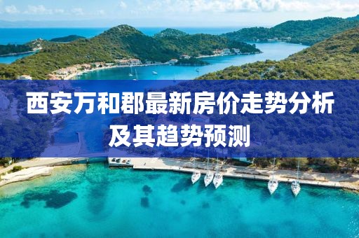 西安万和郡最新房价走势分析及其趋势预测