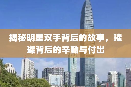 揭秘明星双手背后的故事，璀璨背后的辛勤与付出
