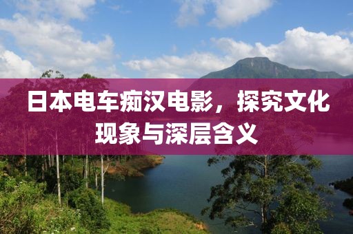 日本电车痴汉电影，探究文化现象与深层含义