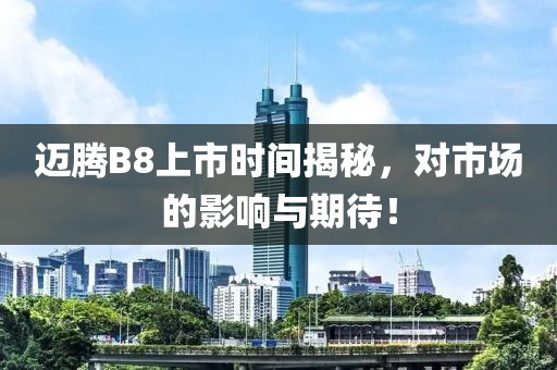 迈腾B8上市时间揭秘，对市场的影响与期待！