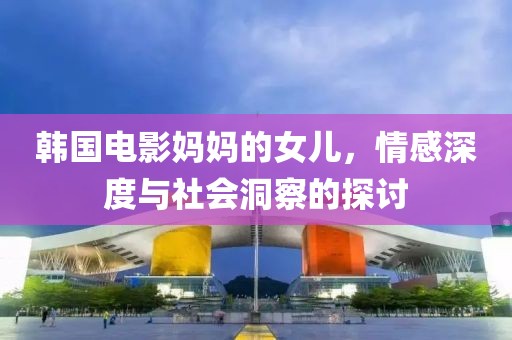 韩国电影妈妈的女儿，情感深度与社会洞察的探讨