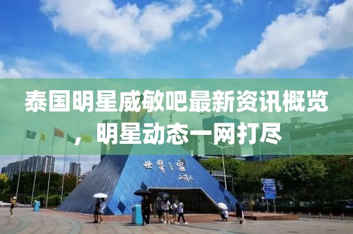 泰国明星威敏吧最新资讯概览，明星动态一网打尽