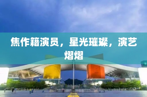 焦作籍演员，星光璀璨，演艺熠熠