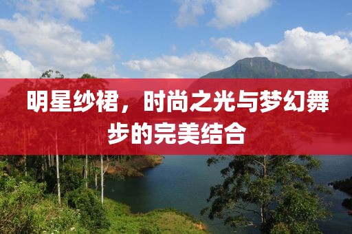 明星纱裙，时尚之光与梦幻舞步的完美结合