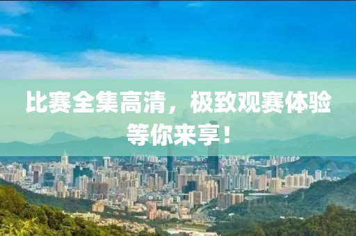 比赛全集高清，极致观赛体验等你来享！