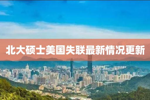 北大硕士美国失联最新情况更新