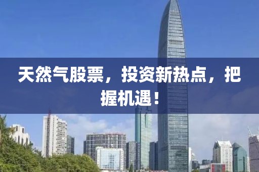 天然气股票，投资新热点，把握机遇！