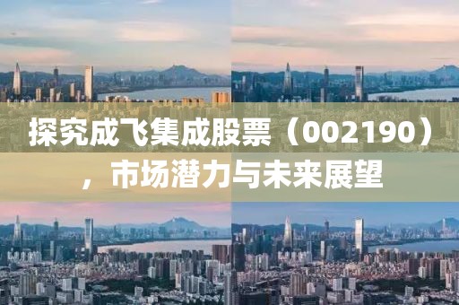 探究成飞集成股票（002190），市场潜力与未来展望