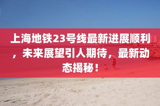 上海地铁23号线最新进展顺利，未来展望引人期待，最新动态揭秘！