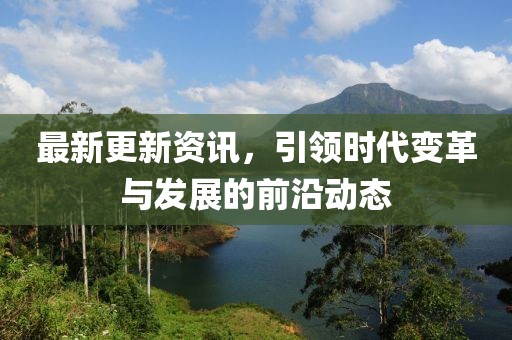最新更新资讯，引领时代变革与发展的前沿动态