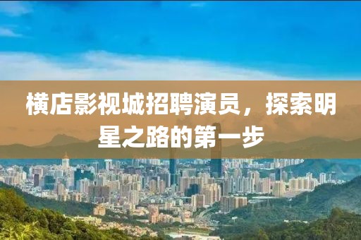 横店影视城招聘演员，探索明星之路的第一步