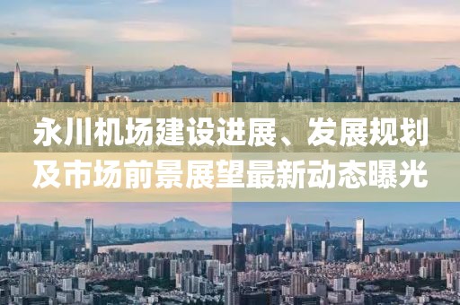 永川机场建设进展、发展规划及市场前景展望最新动态曝光
