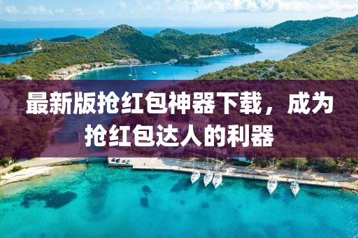 最新版抢红包神器下载，成为抢红包达人的利器