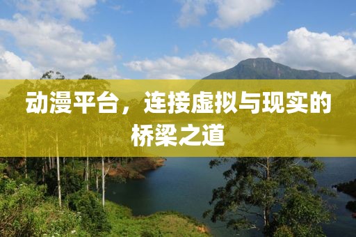 动漫平台，连接虚拟与现实的桥梁之道